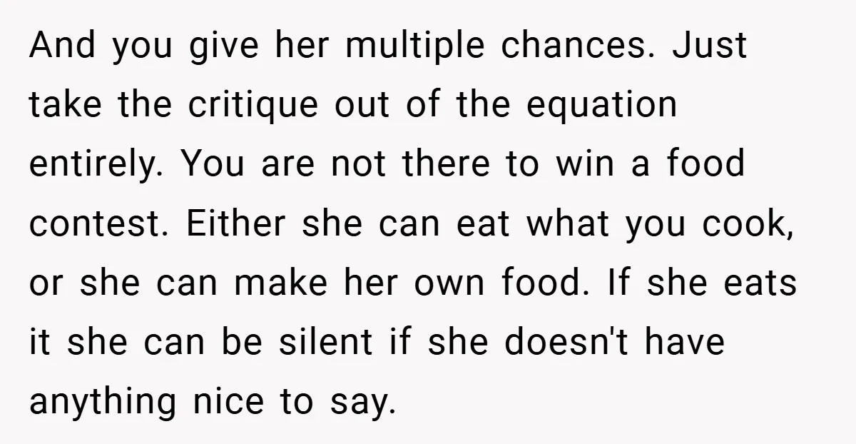 And you give her multiple chances. Just take the critique out of the equation entirely. You are not there to win a food contest. Either she can eat what you...