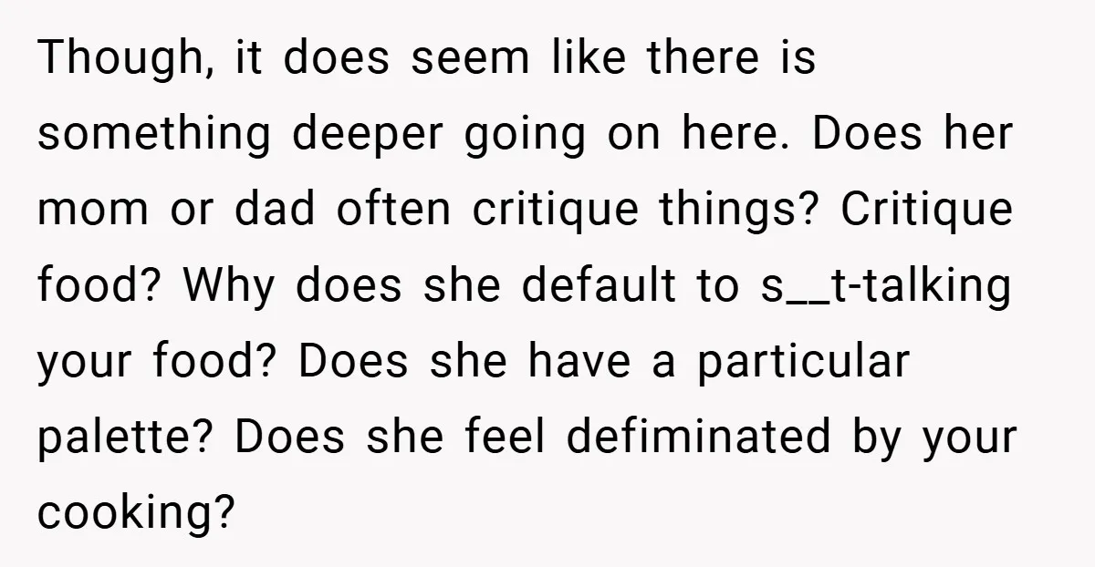 Though, it does seem like there is something deeper going on here. Does her mom or dad often critique things? Critique food? Why does she default to s__t-talking your food?...
