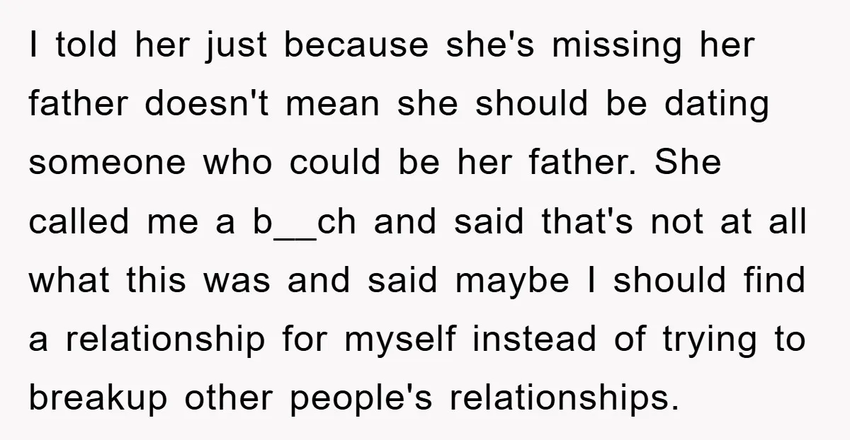 I told her just because she's missing her father doesn't mean she should be dating someone who could be her father. She called me a b__ch and said that's not...