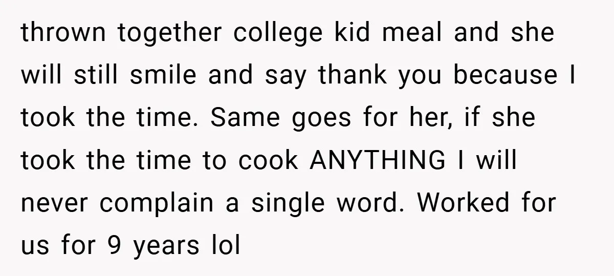 thrown together college kid meal and she will still smile and say thank you because I took the time. Same goes for her, if she took the time to cook...