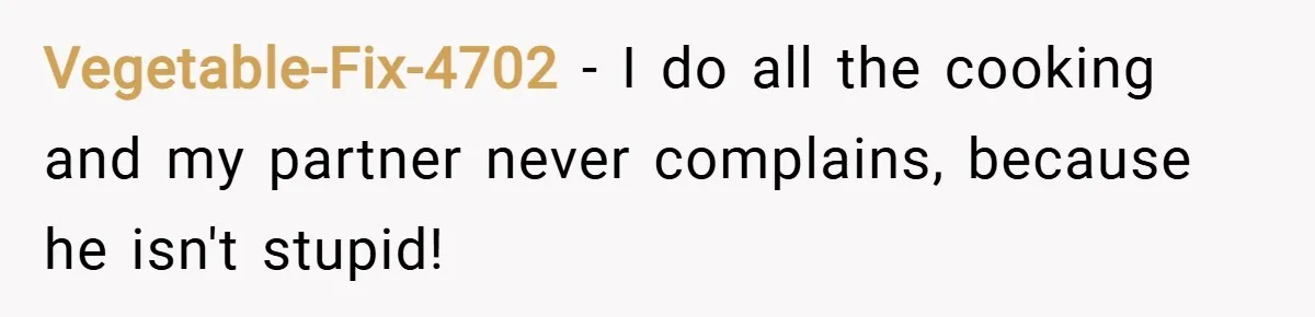 Vegetable-Fix-4702 − I do all the cooking and my partner never complains, because he isn't stupid!