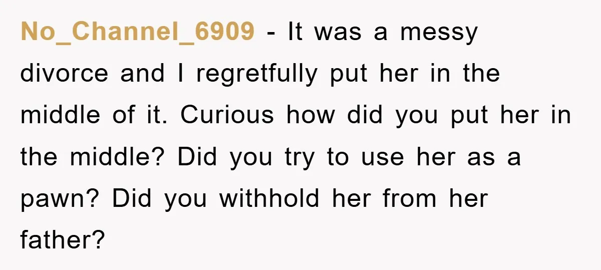 No_Channel_6909 − It was a messy divorce and I regretfully put her in the middle of it. Curious how did you put her in the middle? Did you try to...