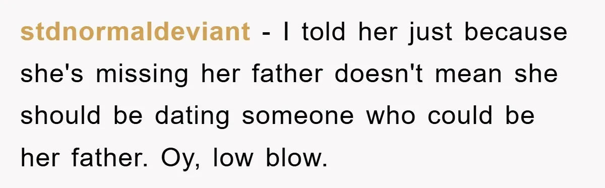 stdnormaldeviant − I told her just because she's missing her father doesn't mean she should be dating someone who could be her father. Oy, low blow.