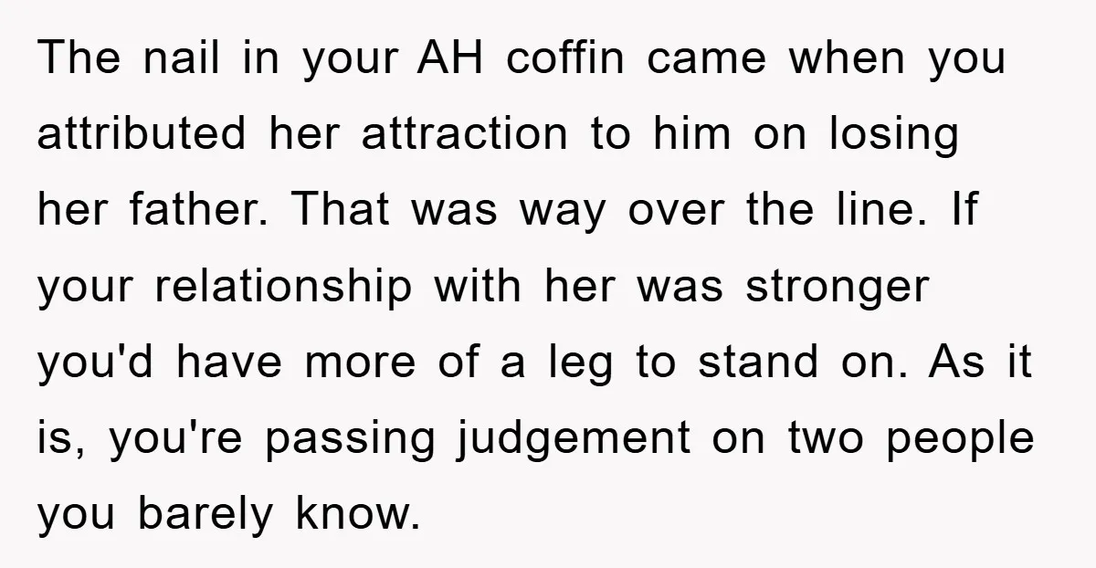 The nail in your AH coffin came when you attributed her attraction to him on losing her father. That was way over the line. If your relationship with her was...