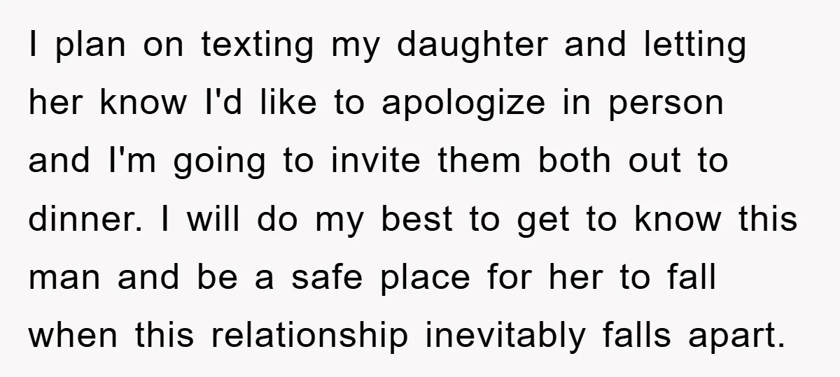 I plan on texting my daughter and letting her know I'd like to apologize in person and I'm going to invite them both out to dinner. I will do my...
