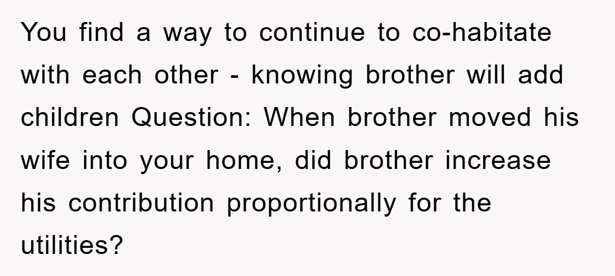 You find a way to continue to co-habitate with each other - knowing brother will add children Question: When brother moved his wife into your home, did brother increase his...