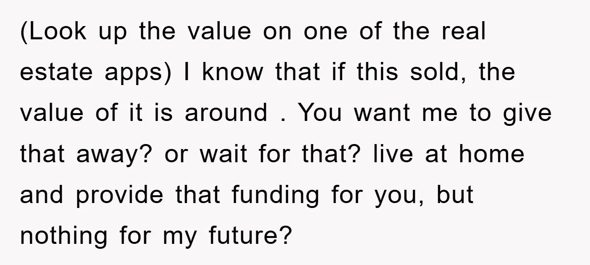 (Look up the value on one of the real estate apps) I know that if this sold, the value of it is around . You want me to give that...