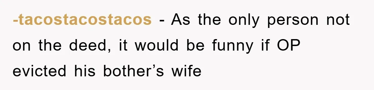 -tacostacostacos − As the only person not on the deed, it would be funny if OP evicted his bother’s wife
