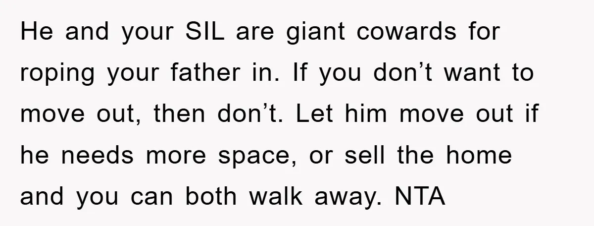 He and your SIL are giant cowards for roping your father in. If you don’t want to move out, then don’t. Let him move out if he needs more space,...