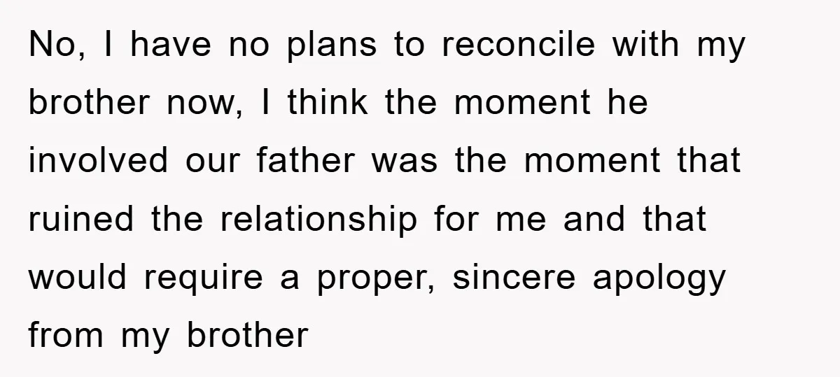 No, I have no plans to reconcile with my brother now, I think the moment he involved our father was the moment that ruined the relationship for me and that...