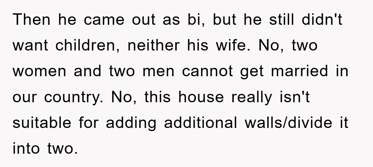 Then he came out as bi, but he still didn't want children, neither his wife. No, two women and two men cannot get married in our country. No, this house...