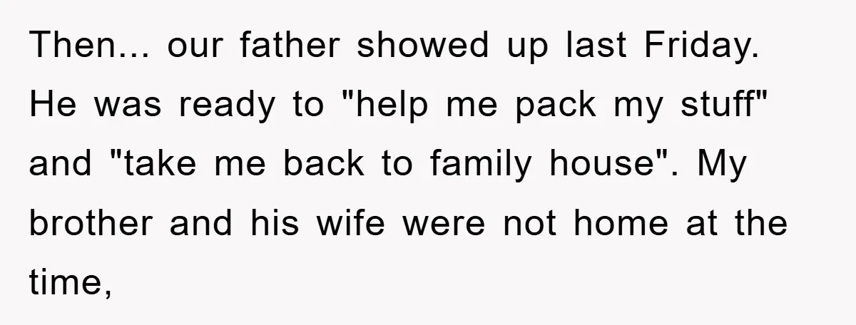 Then... our father showed up last Friday. He was ready to "help me pack my stuff" and "take me back to family house". My brother and his wife were not...