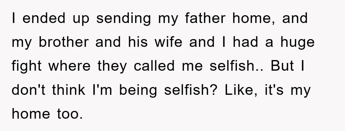 I ended up sending my father home, and my brother and his wife and I had a huge fight where they called me selfish.. But I don't think I'm being...
