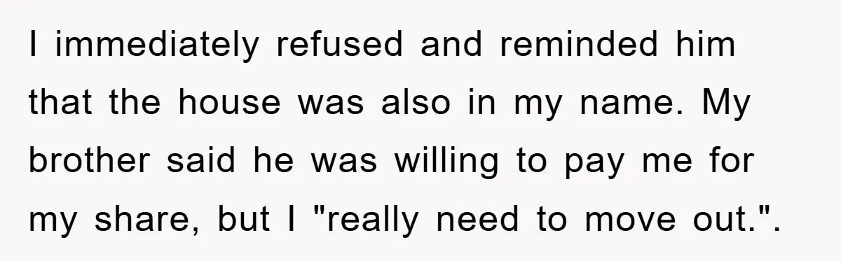 I immediately refused and reminded him that the house was also in my name. My brother said he was willing to pay me for my share, but I "really need...