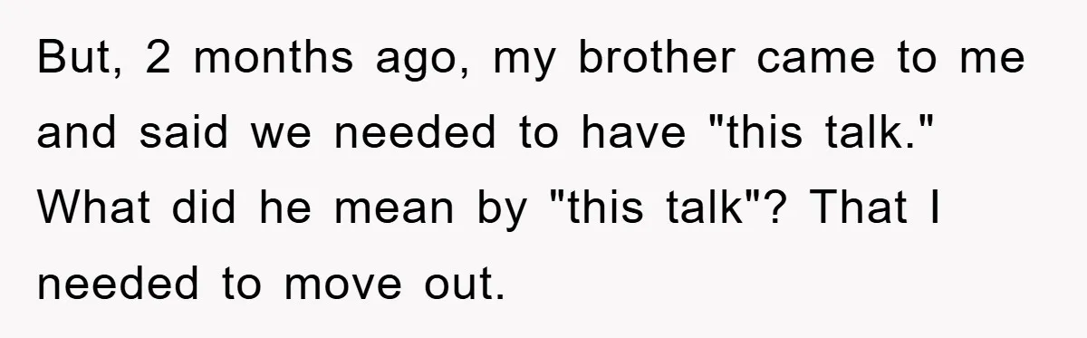 But, 2 months ago, my brother came to me and said we needed to have "this talk." What did he mean by "this talk"? That I needed to move out.