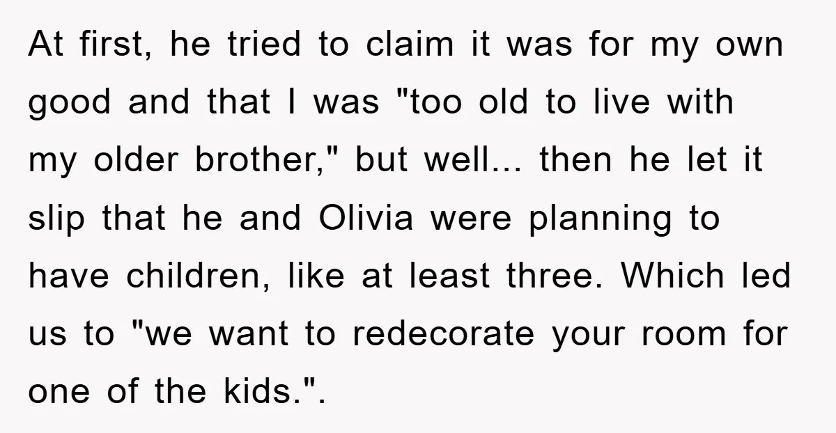 At first, he tried to claim it was for my own good and that I was "too old to live with my older brother," but well... then he let it...
