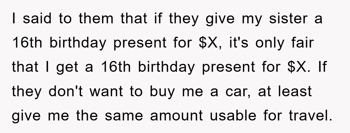 I said to them that if they give my sister a 16th birthday present for $X, it's only fair that I get a 16th birthday present for $X. If they...
