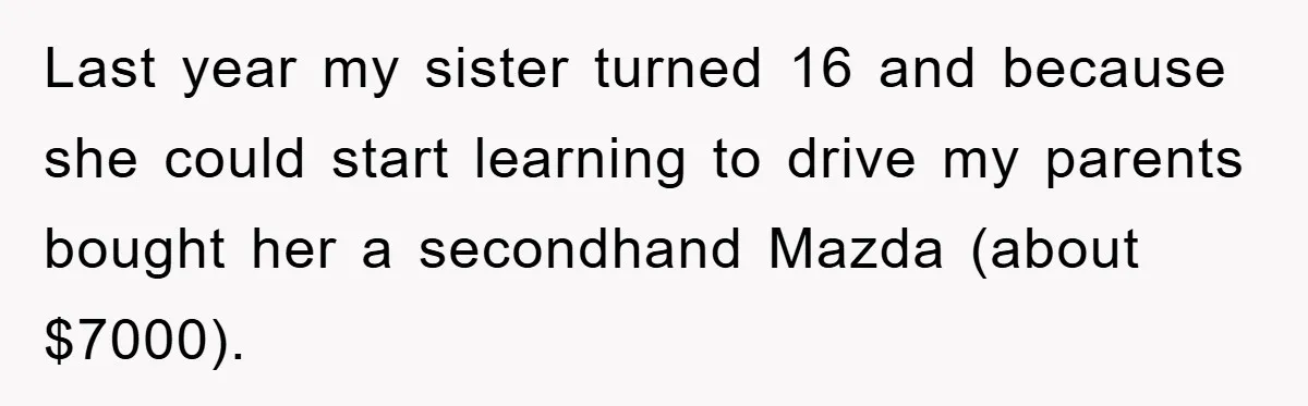 Last year my sister turned 16 and because she could start learning to drive my parents bought her a secondhand Mazda (about $7000).