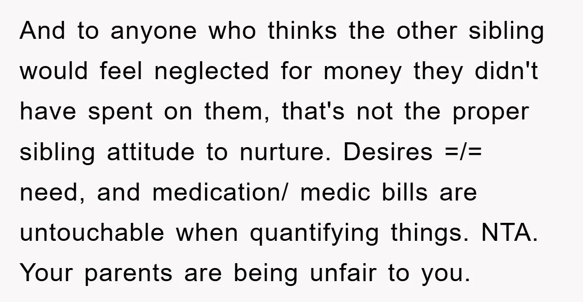 And to anyone who thinks the other sibling would feel neglected for money they didn't have spent on them, that's not the proper sibling attitude to nurture. Desires =/= need,...