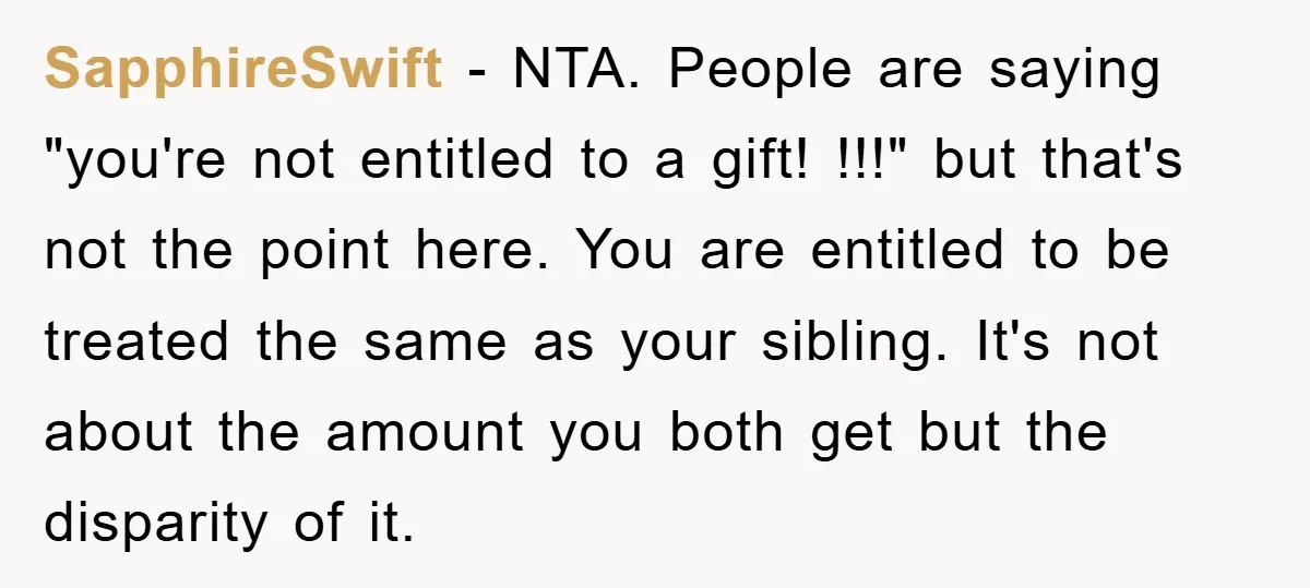 SapphireSwift − NTA. People are saying "you're not entitled to a gift! !!!" but that's not the point here. You are entitled to be treated the same as your sibling....