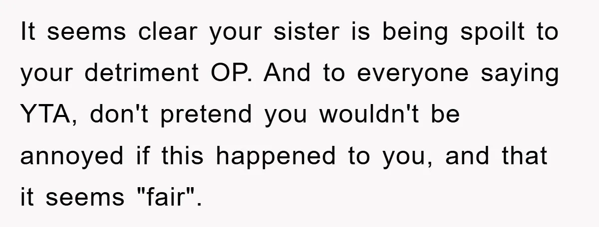 It seems clear your sister is being spoilt to your detriment OP. And to everyone saying YTA, don't pretend you wouldn't be annoyed if this happened to you, and that...