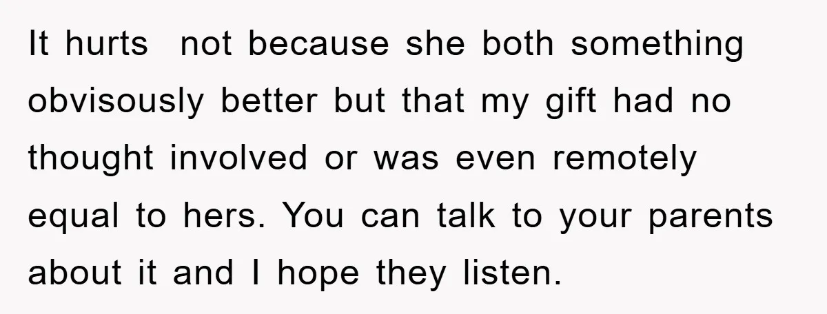 It hurts not because she both something obvisously better but that my gift had no thought involved or was even remotely equal to hers. You can talk to your parents...