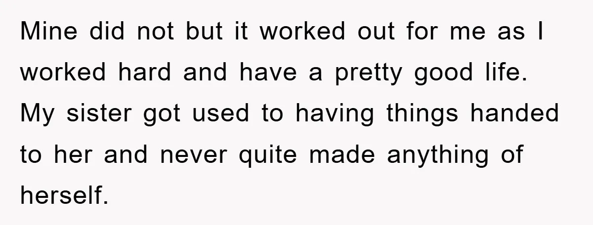Mine did not but it worked out for me as I worked hard and have a pretty good life. My sister got used to having things handed to her and...