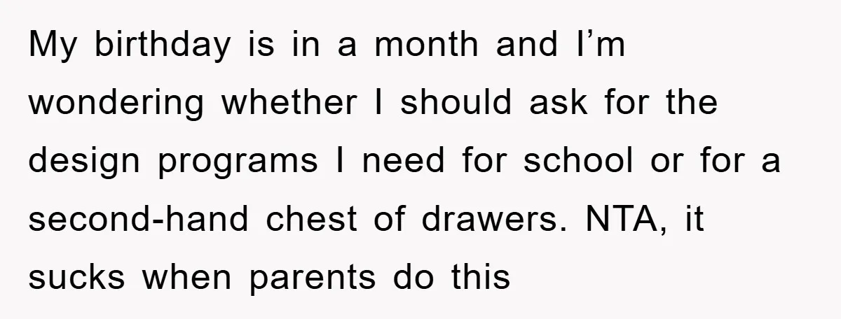 My birthday is in a month and I’m wondering whether I should ask for the design programs I need for school or for a second-hand chest of drawers. NTA, it...