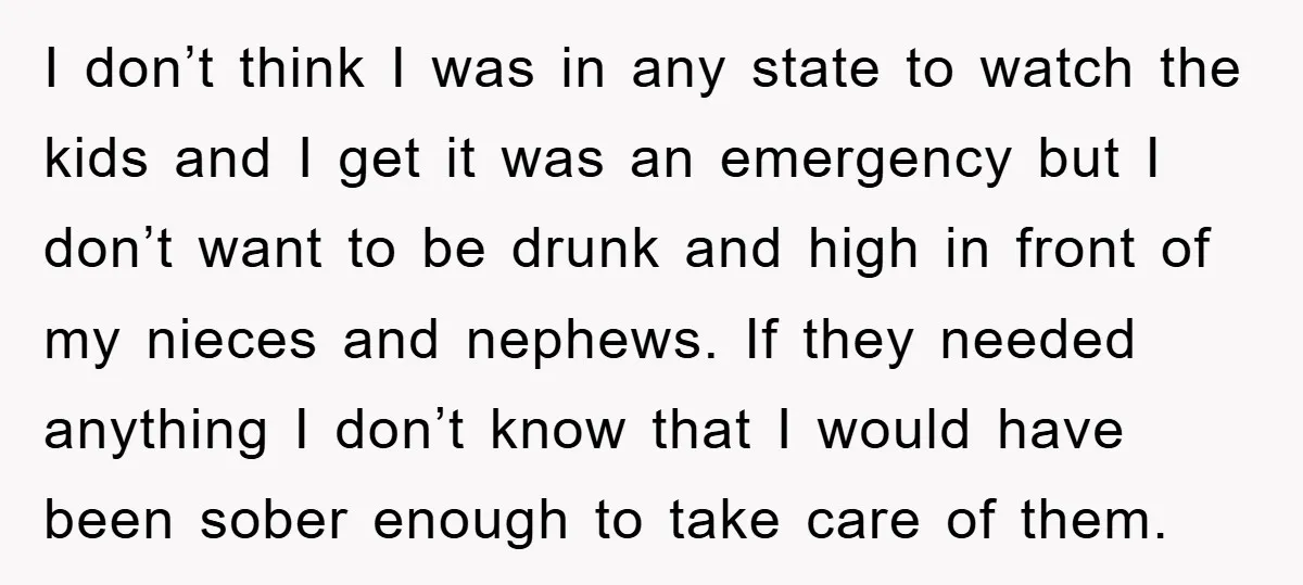 I don’t think I was in any state to watch the kids and I get it was an emergency but I don’t want to be drunk and high in front...