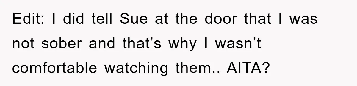 Edit: I did tell Sue at the door that I was not sober and that’s why I wasn’t comfortable watching them.. AITA?