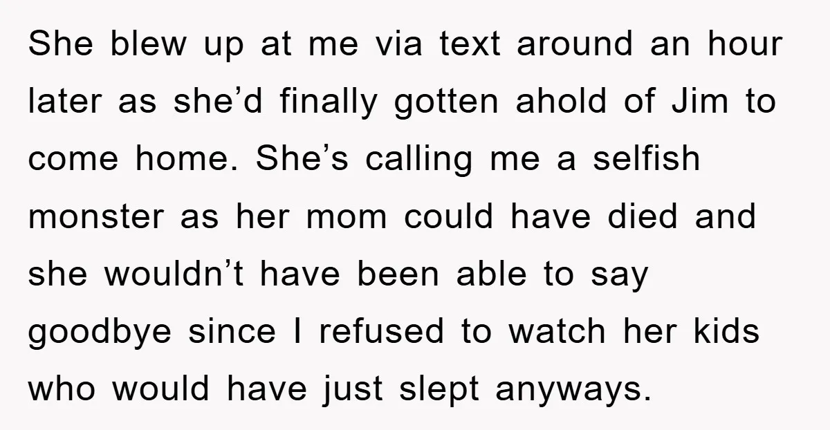 She blew up at me via text around an hour later as she’d finally gotten ahold of Jim to come home. She’s calling me a selfish monster as her mom...