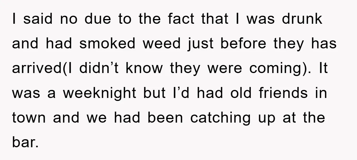 I said no due to the fact that I was drunk and had smoked weed just before they has arrived(I didn’t know they were coming). It was a weeknight but...