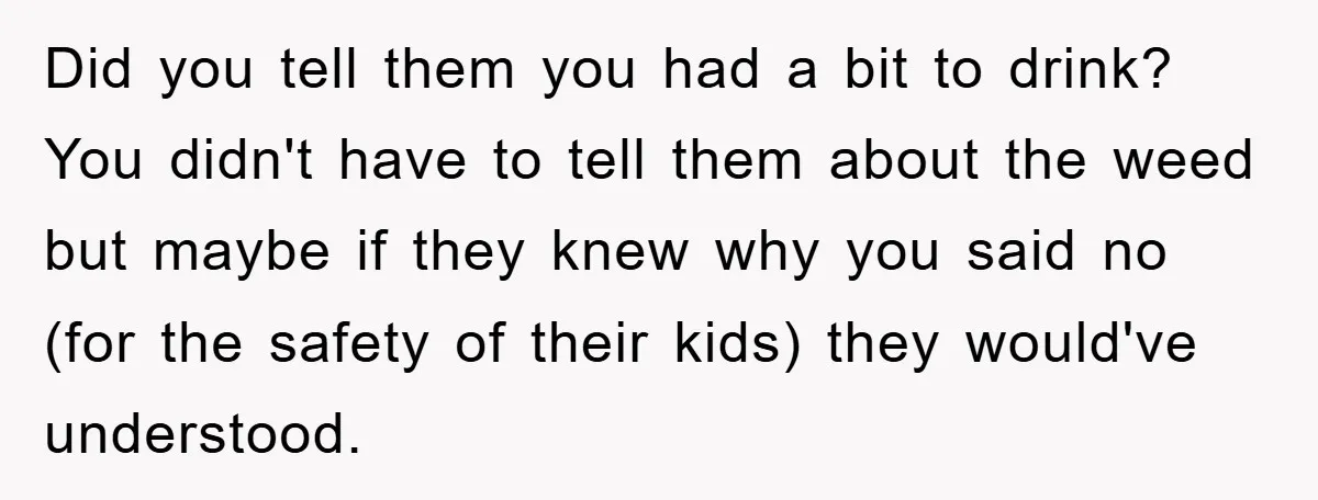 Did you tell them you had a bit to drink? You didn't have to tell them about the weed but maybe if they knew why you said no (for the...