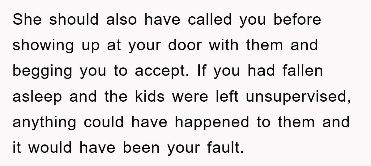 She should also have called you before showing up at your door with them and begging you to accept. If you had fallen asleep and the kids were left unsupervised,...