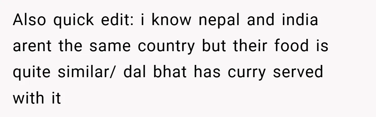 Also quick edit: i know nepal and india arent the same country but their food is quite similar/ dal bhat has curry served with it