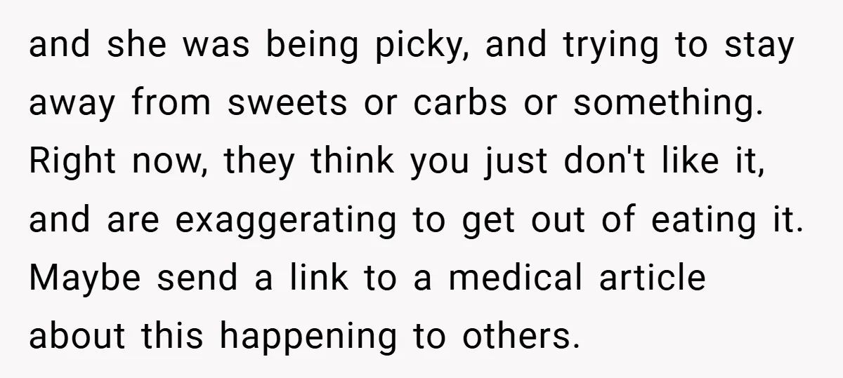 and she was being picky, and trying to stay away from sweets or carbs or something. Right now, they think you just don't like it, and are exaggerating to get...