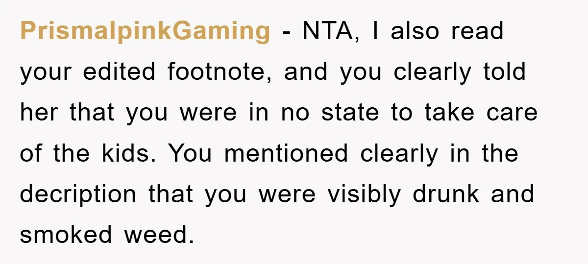 PrismalpinkGaming − NTA, I also read your edited footnote, and you clearly told her that you were in no state to take care of the kids. You mentioned clearly in...