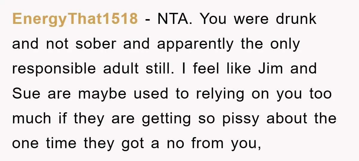 EnergyThat1518 − NTA. You were drunk and not sober and apparently the only responsible adult still. I feel like Jim and Sue are maybe used to relying on you too...