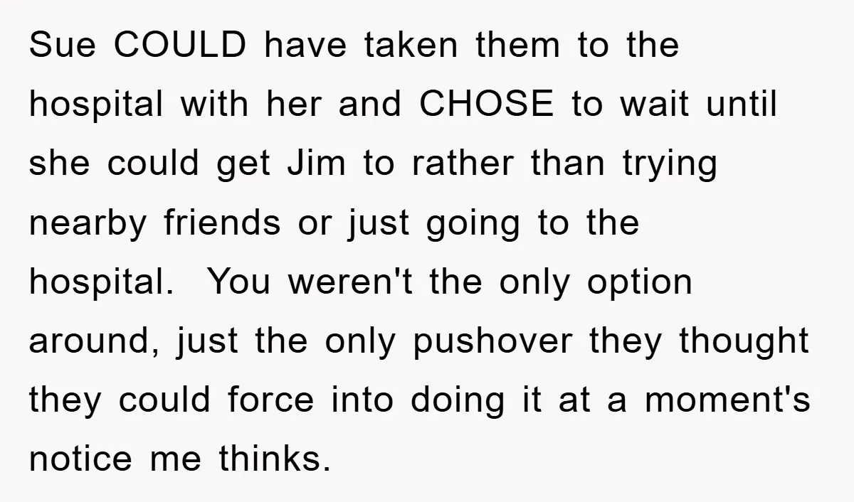 Sue COULD have taken them to the hospital with her and CHOSE to wait until she could get Jim to rather than trying nearby friends or just going to the...