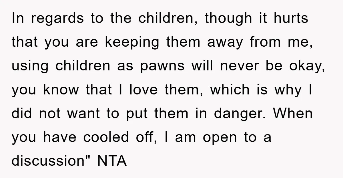 In regards to the children, though it hurts that you are keeping them away from me, using children as pawns will never be okay, you know that I love them,...
