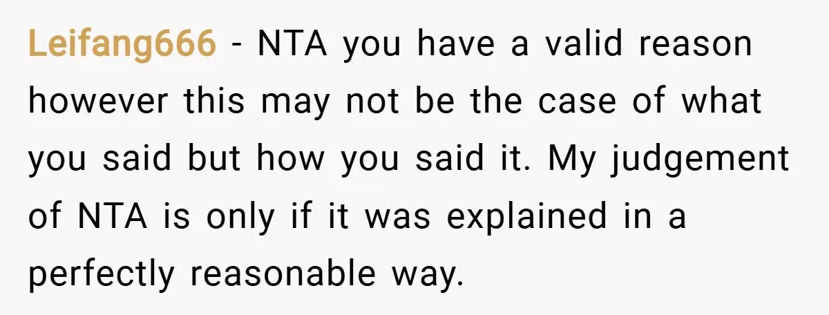 Leifang666 − NTA you have a valid reason however this may not be the case of what you said but how you said it. My judgement of NTA is only...