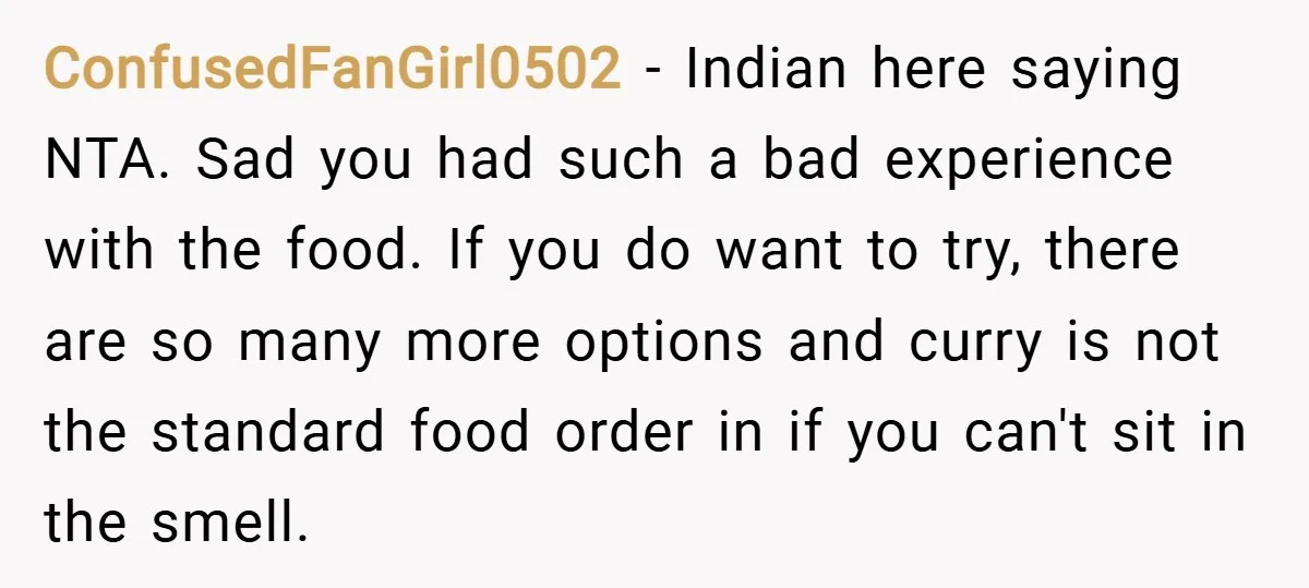 ConfusedFanGirl0502 − Indian here saying NTA. Sad you had such a bad experience with the food. If you do want to try, there are so many more options and curry...