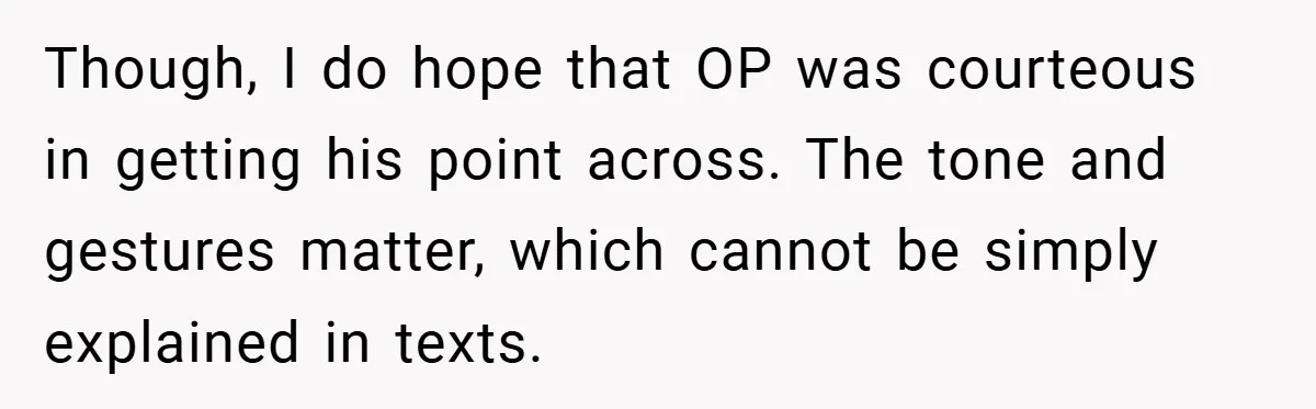 Though, I do hope that OP was courteous in getting his point across. The tone and gestures matter, which cannot be simply explained in texts.
