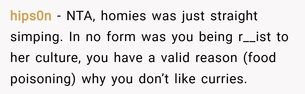 hips0n − NTA, homies was just straight simping. In no form was you being r__ist to her culture, you have a valid reason (food poisoning) why you don’t like curries.