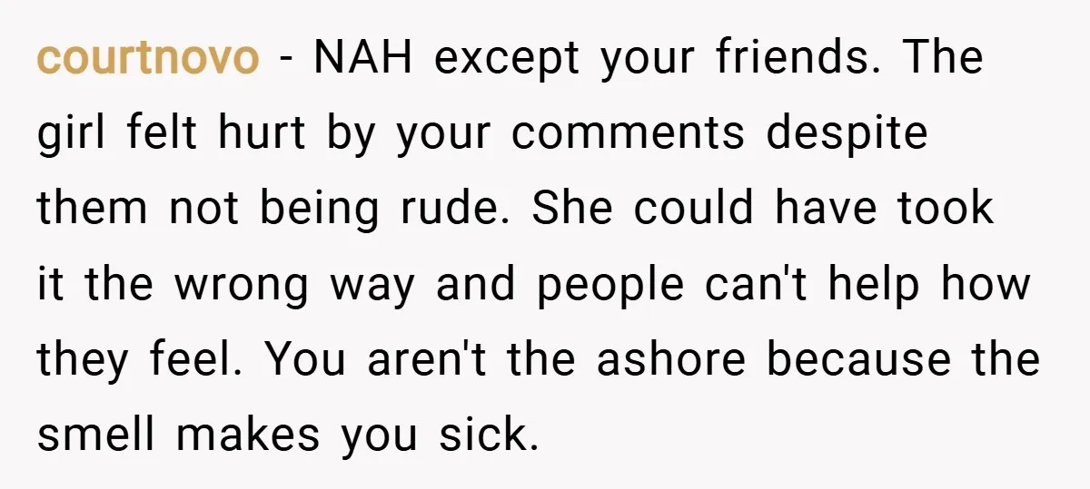 courtnovo − NAH except your friends. The girl felt hurt by your comments despite them not being rude. She could have took it the wrong way and people can't help...