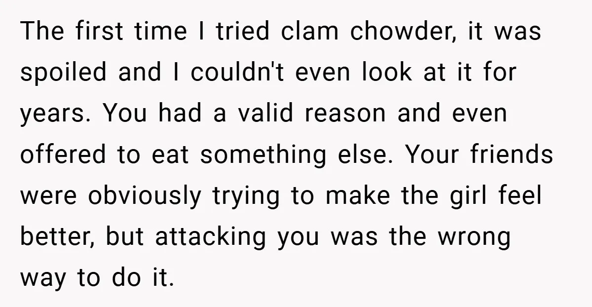 The first time I tried clam chowder, it was spoiled and I couldn't even look at it for years. You had a valid reason and even offered to eat something...