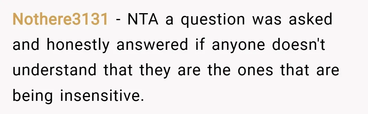 Nothere3131 − NTA a question was asked and honestly answered if anyone doesn't understand that they are the ones that are being insensitive.