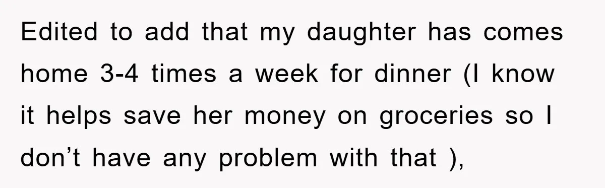 Edited to add that my daughter has comes home 3-4 times a week for dinner (I know it helps save her money on groceries so I don’t have any problem...
