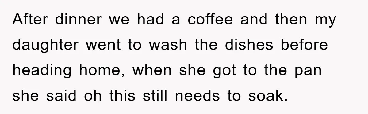 After dinner we had a coffee and then my daughter went to wash the dishes before heading home, when she got to the pan she said oh this still needs...