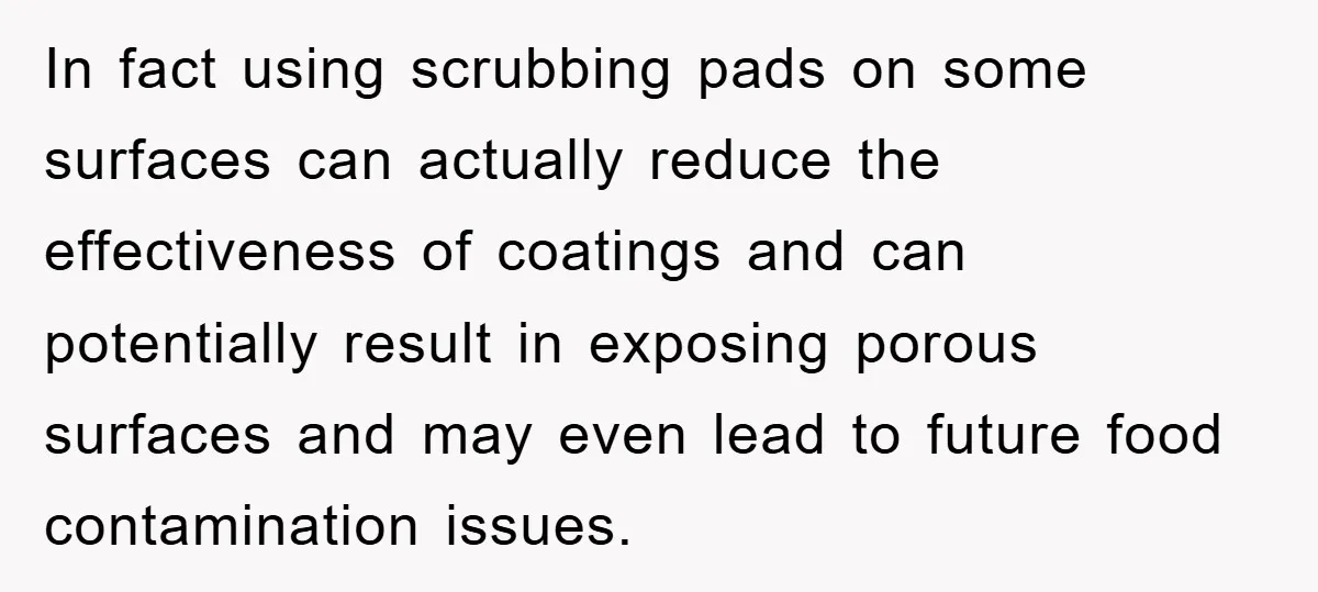 In fact using scrubbing pads on some surfaces can actually reduce the effectiveness of coatings and can potentially result in exposing porous surfaces and may even lead to future food...